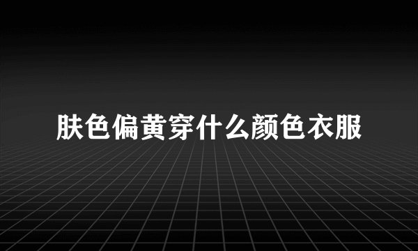 肤色偏黄穿什么颜色衣服