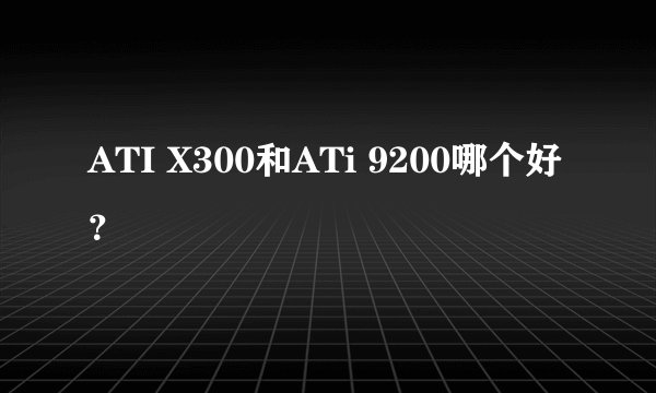 ATI X300和ATi 9200哪个好？