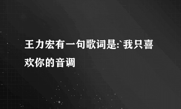 王力宏有一句歌词是:`我只喜欢你的音调