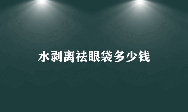 水剥离祛眼袋多少钱