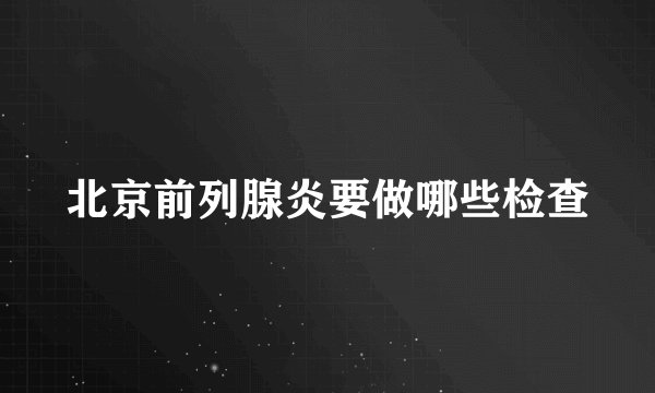 北京前列腺炎要做哪些检查