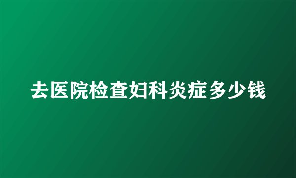 去医院检查妇科炎症多少钱