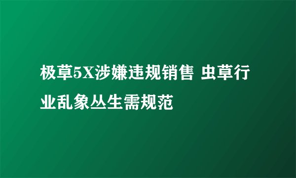 极草5X涉嫌违规销售 虫草行业乱象丛生需规范