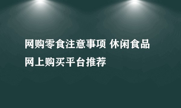 网购零食注意事项 休闲食品网上购买平台推荐