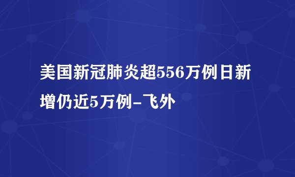 美国新冠肺炎超556万例日新增仍近5万例-飞外