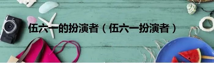 伍六一的扮演者（伍六一扮演者）