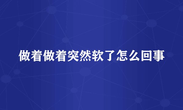 做着做着突然软了怎么回事