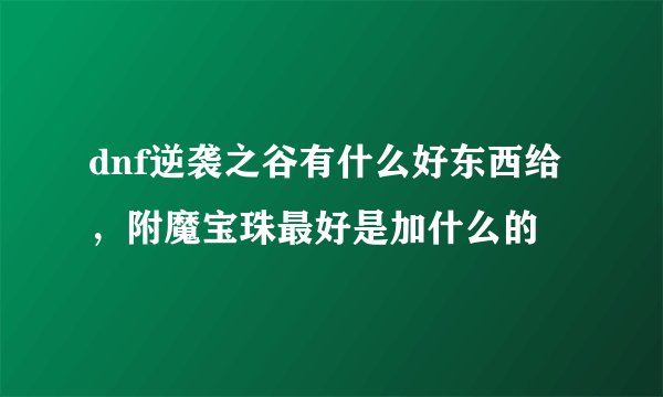 dnf逆袭之谷有什么好东西给，附魔宝珠最好是加什么的