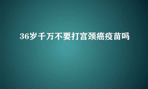 36岁千万不要打宫颈癌疫苗吗