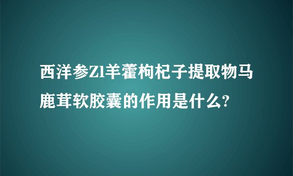 西洋参Zl羊藿枸杞子提取物马鹿茸软胶囊的作用是什么?