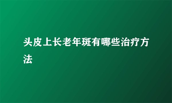 头皮上长老年斑有哪些治疗方法
