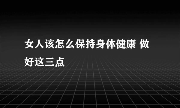 女人该怎么保持身体健康 做好这三点