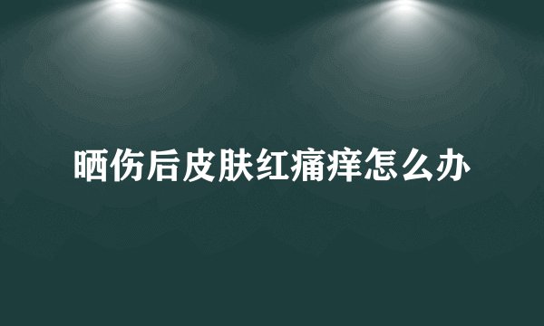 晒伤后皮肤红痛痒怎么办