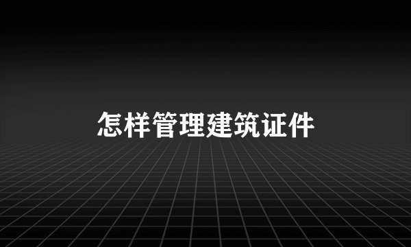 怎样管理建筑证件