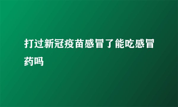打过新冠疫苗感冒了能吃感冒药吗