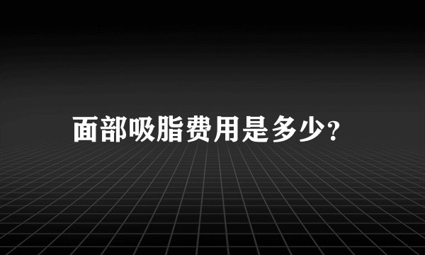 面部吸脂费用是多少？