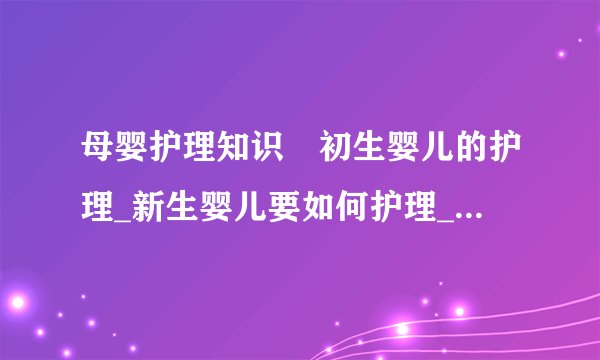 母婴护理知识	初生婴儿的护理_新生婴儿要如何护理_新生婴儿的护理基本常识