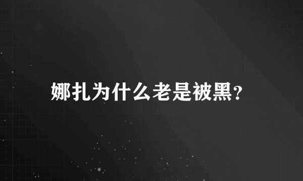 娜扎为什么老是被黑？