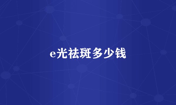 e光祛斑多少钱