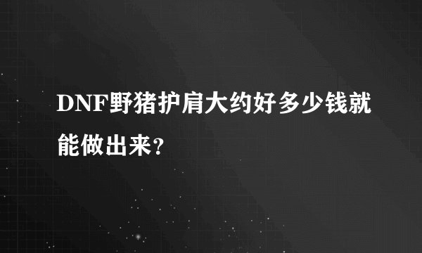 DNF野猪护肩大约好多少钱就能做出来？