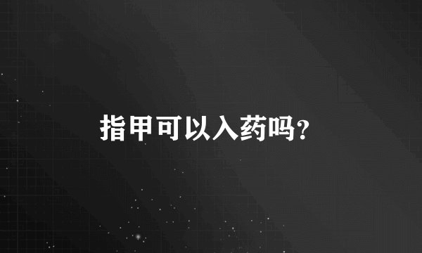 指甲可以入药吗？