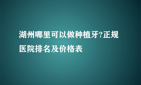 湖州哪里可以做种植牙?正规医院排名及价格表