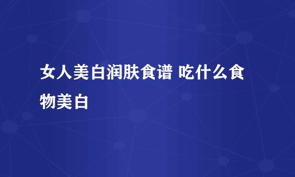 女人美白润肤食谱 吃什么食物美白