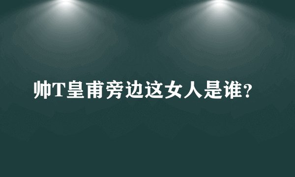 帅T皇甫旁边这女人是谁？