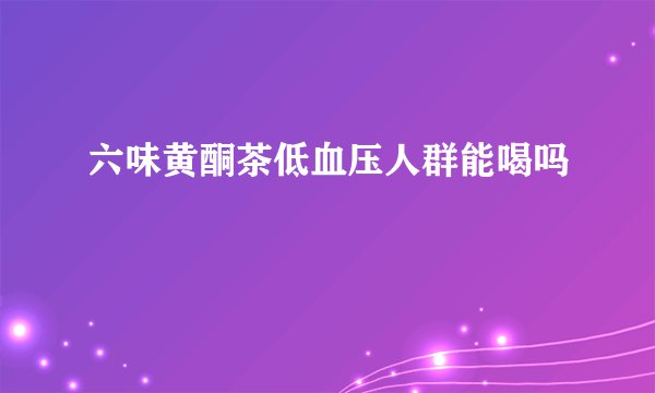六味黄酮茶低血压人群能喝吗