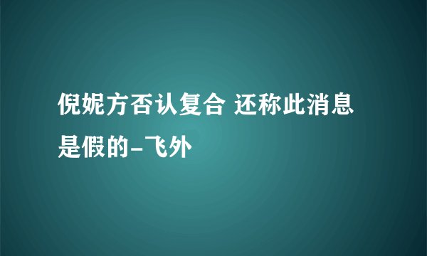 倪妮方否认复合 还称此消息是假的-飞外
