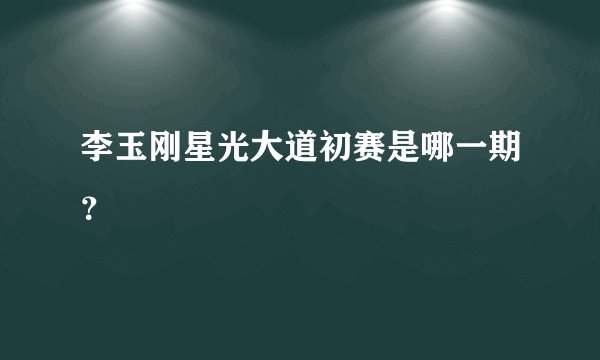 李玉刚星光大道初赛是哪一期？
