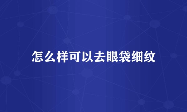 怎么样可以去眼袋细纹