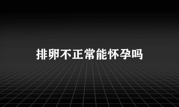 排卵不正常能怀孕吗