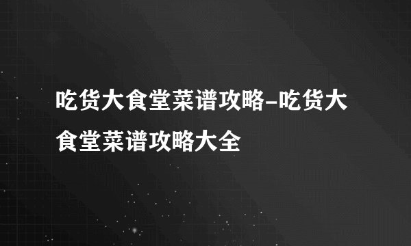 吃货大食堂菜谱攻略-吃货大食堂菜谱攻略大全