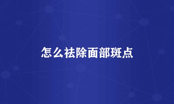 怎么祛除面部斑点