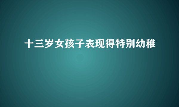 十三岁女孩子表现得特别幼稚