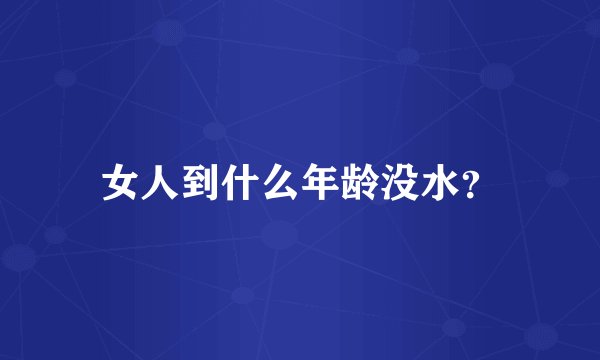 女人到什么年龄没水？