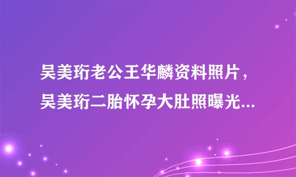 吴美珩老公王华麟资料照片，吴美珩二胎怀孕大肚照曝光_飞外网