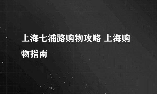 上海七浦路购物攻略 上海购物指南