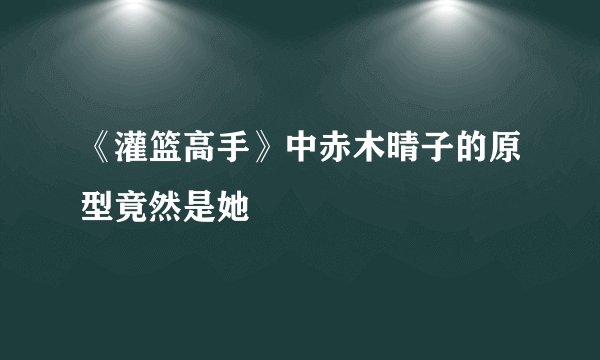《灌篮高手》中赤木晴子的原型竟然是她