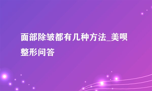 面部除皱都有几种方法_美呗整形问答