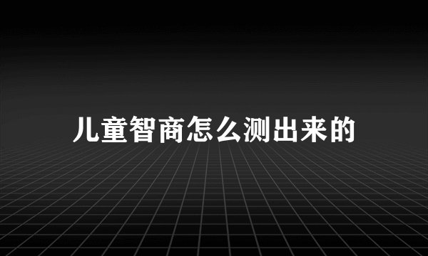 儿童智商怎么测出来的