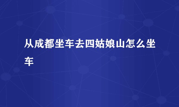 从成都坐车去四姑娘山怎么坐车