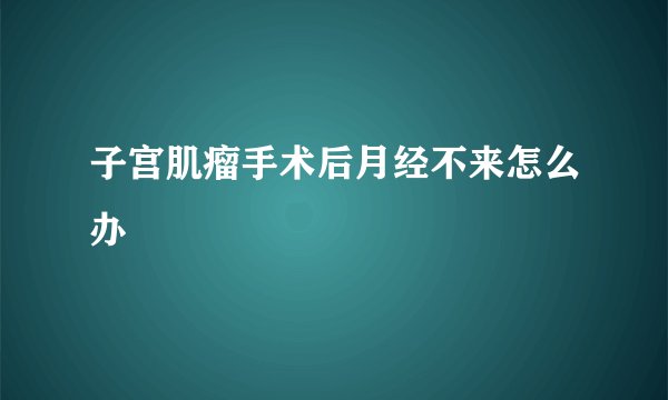 子宫肌瘤手术后月经不来怎么办