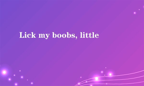 Lick my boobs, little
