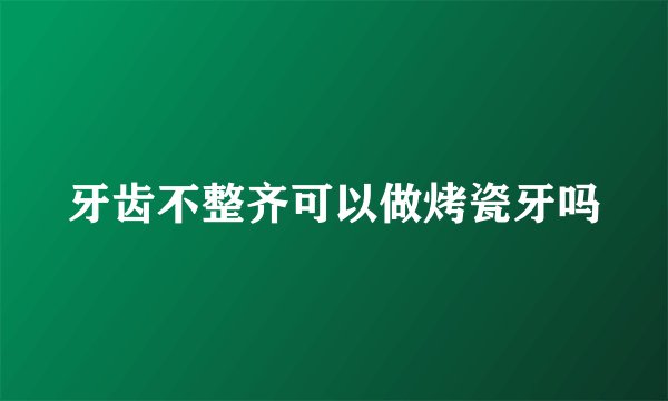牙齿不整齐可以做烤瓷牙吗