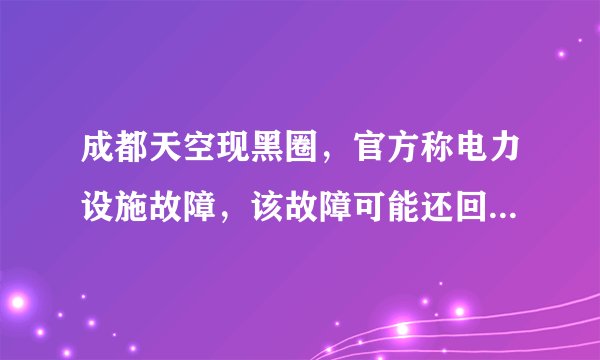 成都天空现黑圈，官方称电力设施故障，该故障可能还回导致哪些后果？
