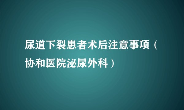 尿道下裂患者术后注意事项（协和医院泌尿外科）