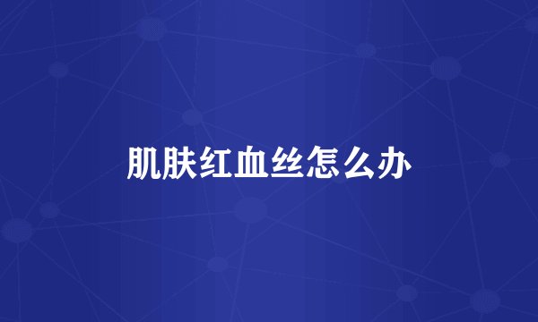 肌肤红血丝怎么办