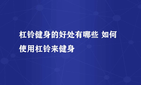 杠铃健身的好处有哪些 如何使用杠铃来健身